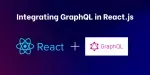 Integrating GraphQL in React.js: Simplifying Data Fetching